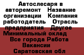 Автослесаря в авторемонт › Название организации ­ Компания-работодатель › Отрасль предприятия ­ Другое › Минимальный оклад ­ 1 - Все города Работа » Вакансии   . Саратовская обл.